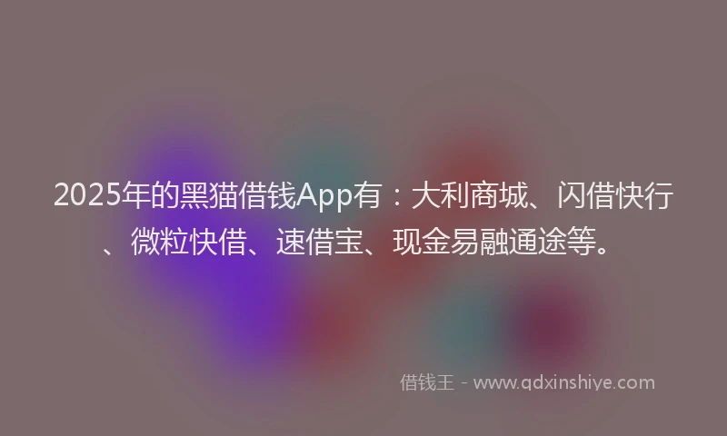 2025年的黑猫借钱App有：大利商城、闪借快行、微粒快借、速借宝、现金易融通途等。