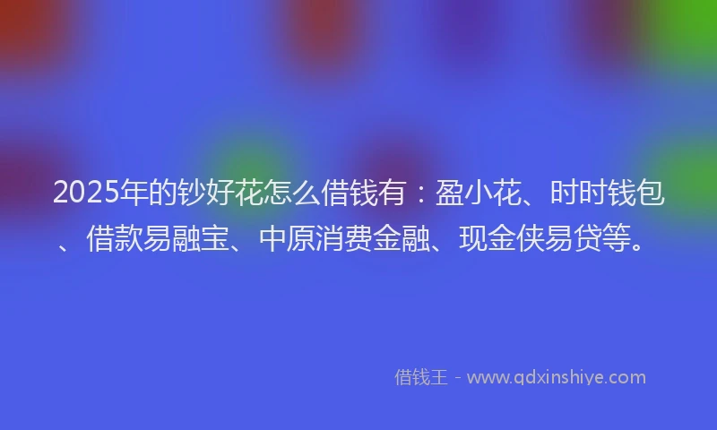 2025年的钞好花怎么借钱有：盈小花、时时钱包、借款易融宝、中原消费金融、现金侠易贷等。