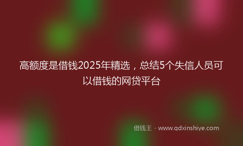 高额度是借钱2025年精选，总结5个失信人员可以借钱的网贷平台