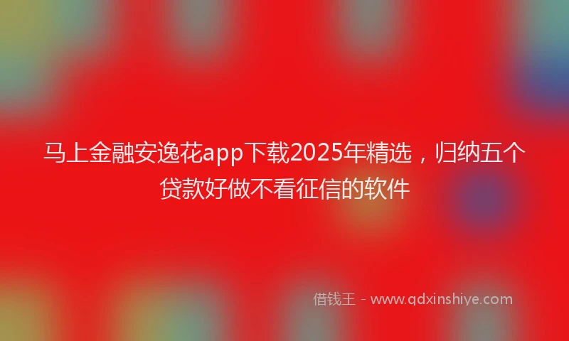 马上金融安逸花app下载2025年精选，归纳五个贷款好做不看征信的软件