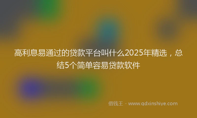 高利息易通过的贷款平台叫什么2025年精选，总结5个简单容易贷款软件