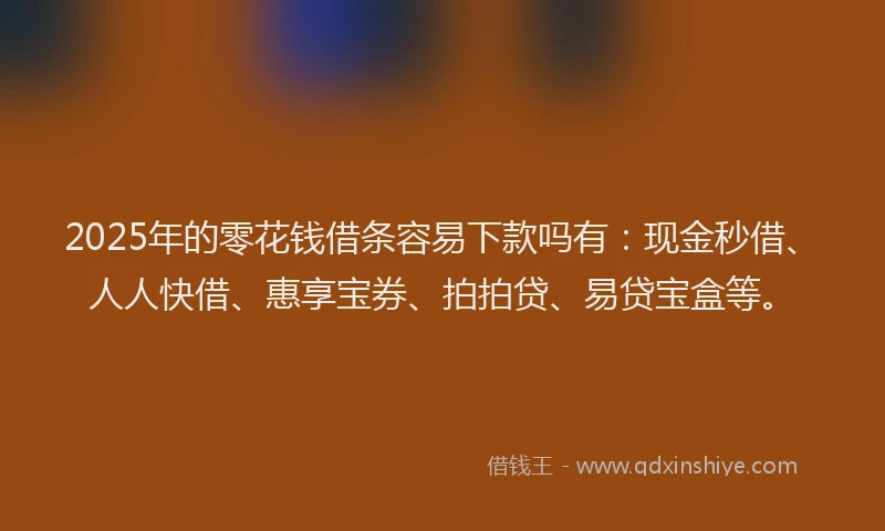 2025年的零花钱借条容易下款吗有：现金秒借、人人快借、惠享宝券、拍拍贷、易贷宝盒等。
