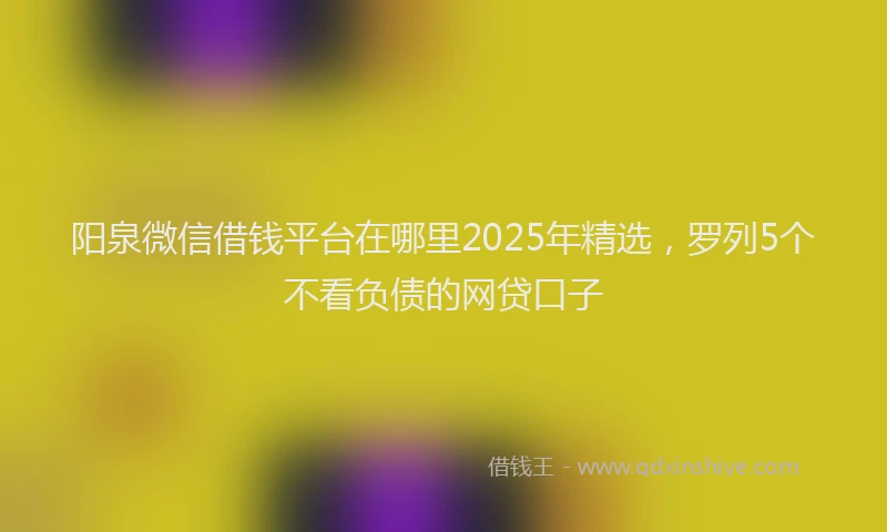 阳泉微信借钱平台在哪里2025年精选，罗列5个不看负债的网贷口子