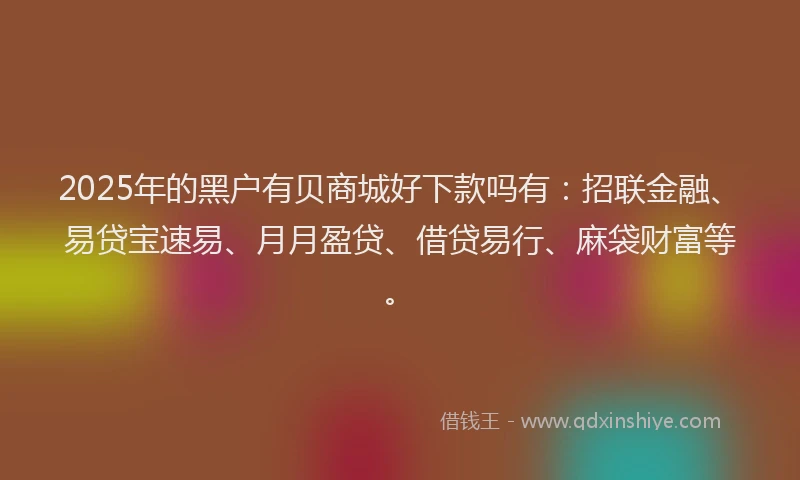 2025年的黑户有贝商城好下款吗有：招联金融、易贷宝速易、月月盈贷、借贷易行、麻袋财富等。