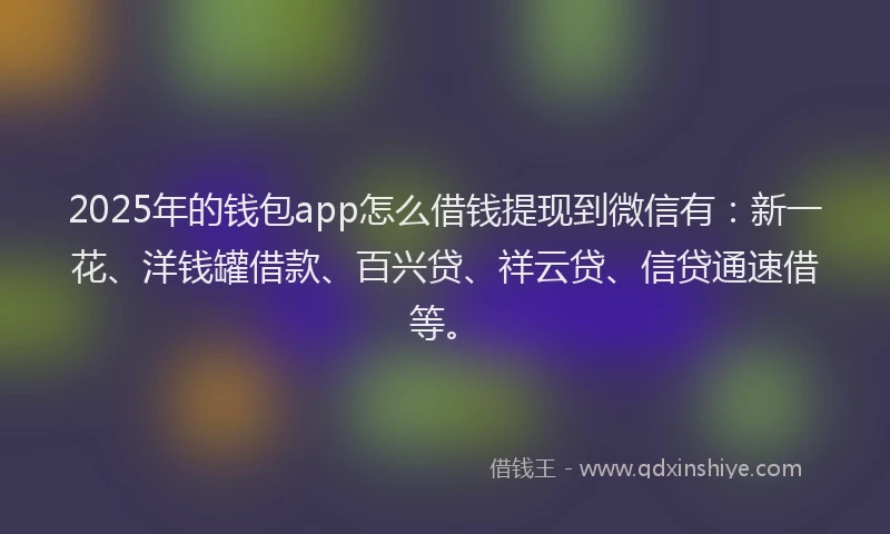 2025年的钱包app怎么借钱提现到微信有：新一花、洋钱罐借款、百兴贷、祥云贷、信贷通速借等。