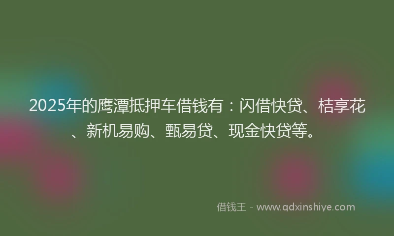 2025年的鹰潭抵押车借钱有：闪借快贷、桔享花、新机易购、甄易贷、现金快贷等。