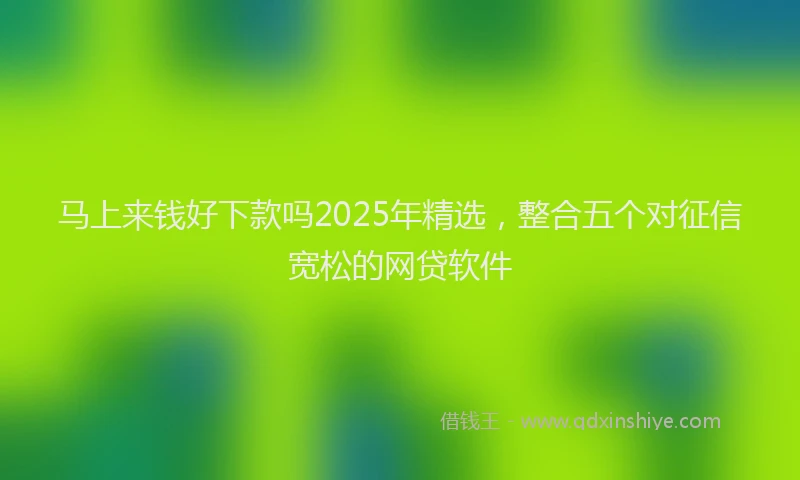 马上来钱好下款吗2025年精选，整合五个对征信宽松的网贷软件