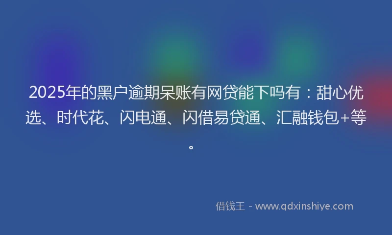 2025年的黑户逾期呆账有网贷能下吗有：甜心优选、时代花、闪电通、闪借易贷通、汇融钱包+等。