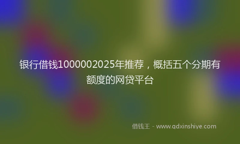 银行借钱1000002025年推荐，概括五个分期有额度的网贷平台