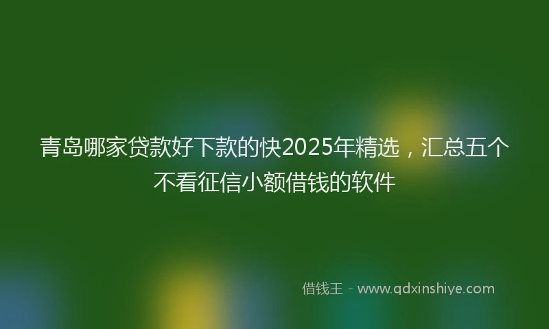 青岛哪家贷款好下款的快2025年精选，汇总五个不看征信小额借钱的软件
