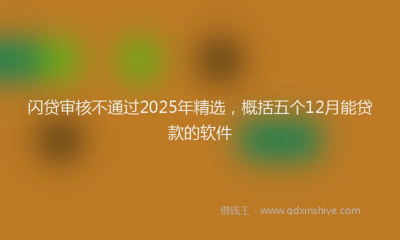 闪贷审核不通过2025年精选，概括五个12月能贷款的软件