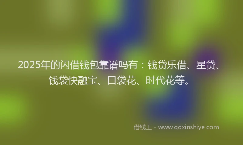 2025年的闪借钱包靠谱吗有：钱贷乐借、星贷、钱袋快融宝、口袋花、时代花等。