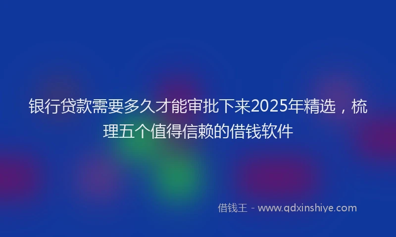 银行贷款需要多久才能审批下来2025年精选，梳理五个值得信赖的借钱软件