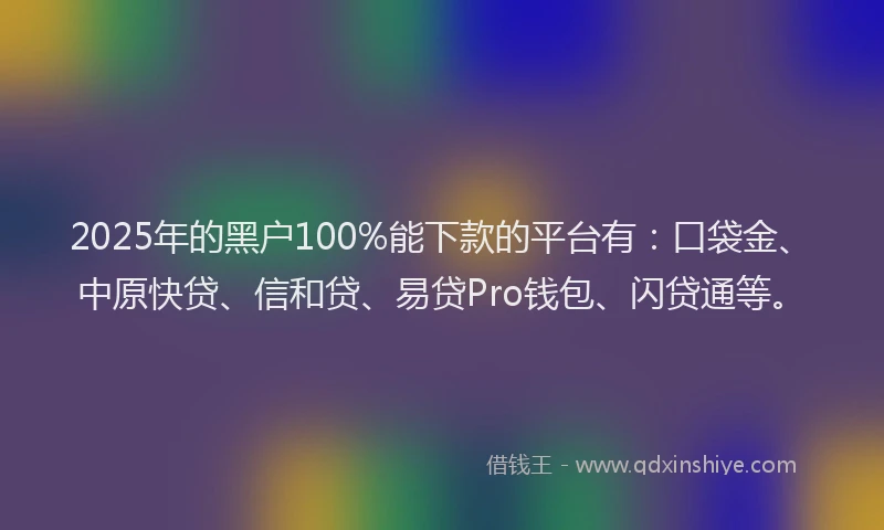 2025年的黑户100%能下款的平台有：口袋金、中原快贷、信和贷、易贷Pro钱包、闪贷通等。