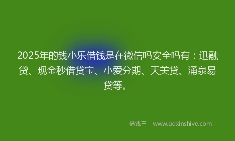 2025年的钱小乐借钱是在微信吗安全吗有：迅融贷、现金秒借贷宝、小爱分期、天美贷、涌泉易贷等。