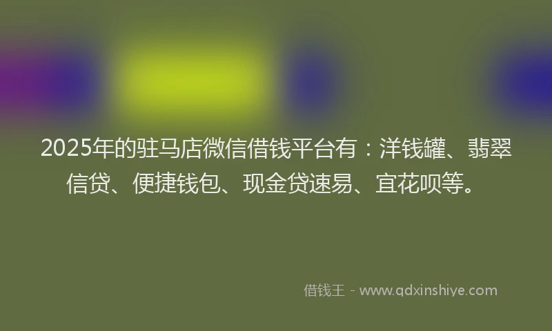 2025年的驻马店微信借钱平台有：洋钱罐、翡翠信贷、便捷钱包、现金贷速易、宜花呗等。