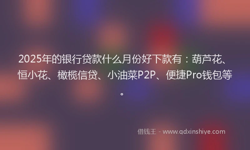 2025年的银行贷款什么月份好下款有：葫芦花、恒小花、橄榄信贷、小油菜P2P、便捷Pro钱包等。