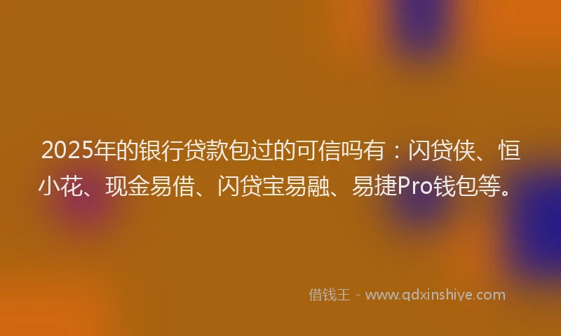 2025年的银行贷款包过的可信吗有：闪贷侠、恒小花、现金易借、闪贷宝易融、易捷Pro钱包等。