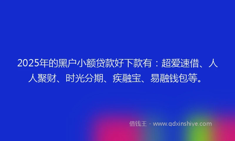 2025年的黑户小额贷款好下款有：超爱速借、人人聚财、时光分期、疾融宝、易融钱包等。