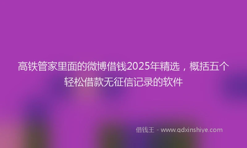 高铁管家里面的微博借钱2025年精选，概括五个轻松借款无征信记录的软件