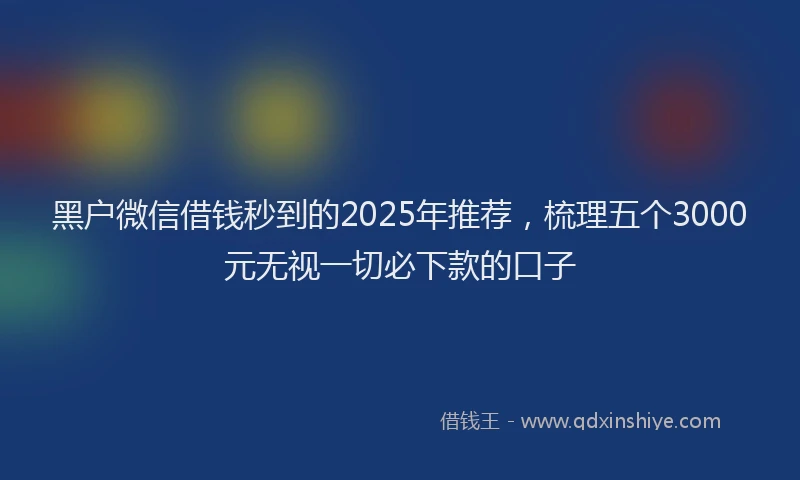 黑户微信借钱秒到的2025年推荐，梳理五个3000元无视一切必下款的口子