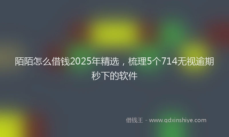 陌陌怎么借钱2025年精选，梳理5个714无视逾期秒下的软件