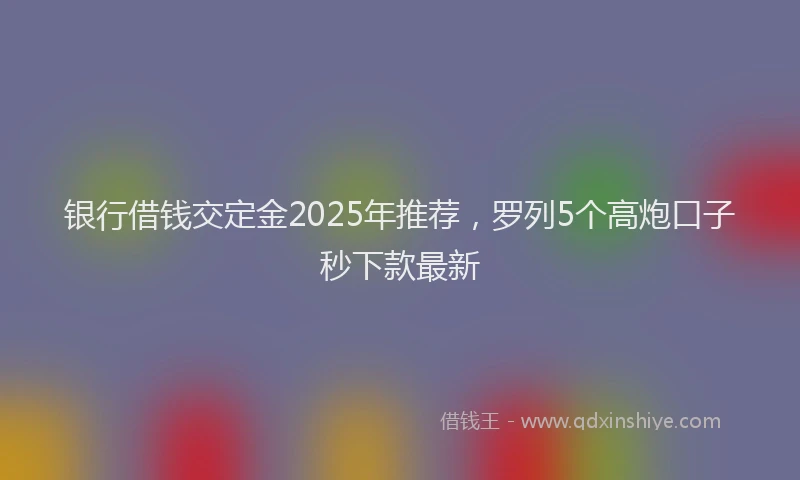 银行借钱交定金2025年推荐，罗列5个高炮口子秒下款最新