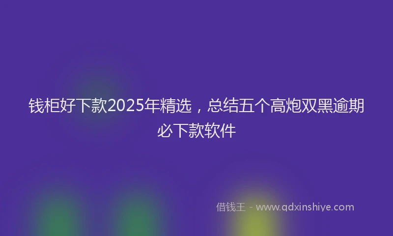 钱柜好下款2025年精选，总结五个高炮双黑逾期必下款软件