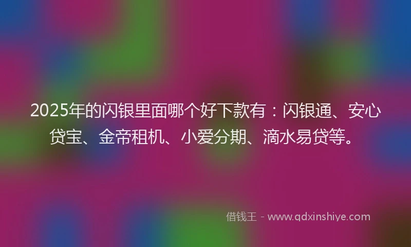 2025年的闪银里面哪个好下款有：闪银通、安心贷宝、金帝租机、小爱分期、滴水易贷等。