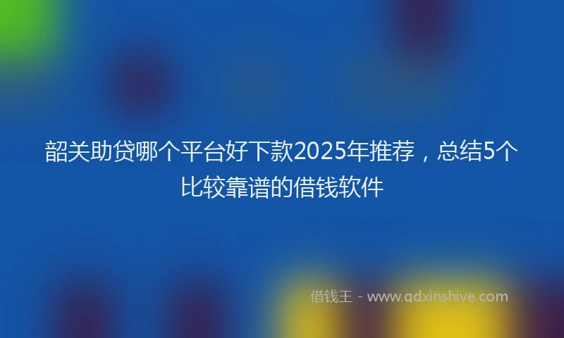 韶关助贷哪个平台好下款2025年推荐，总结5个比较靠谱的借钱软件