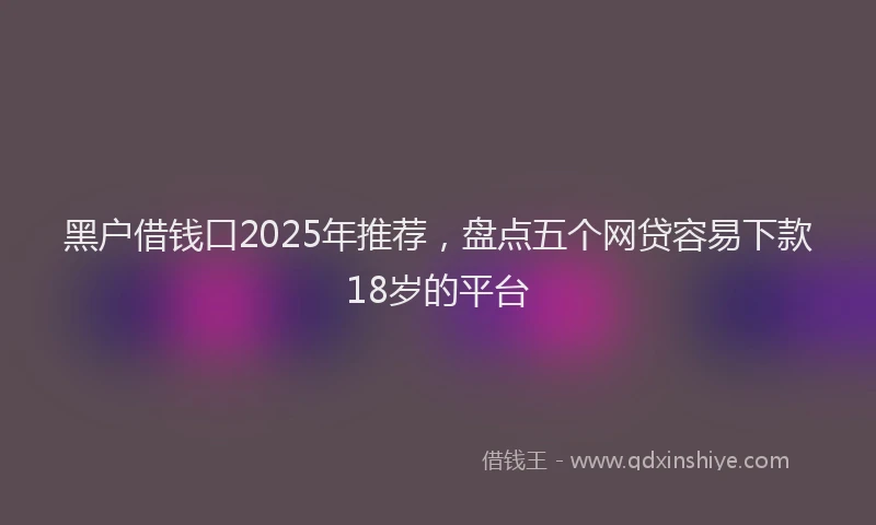 黑户借钱口2025年推荐，盘点五个网贷容易下款18岁的平台