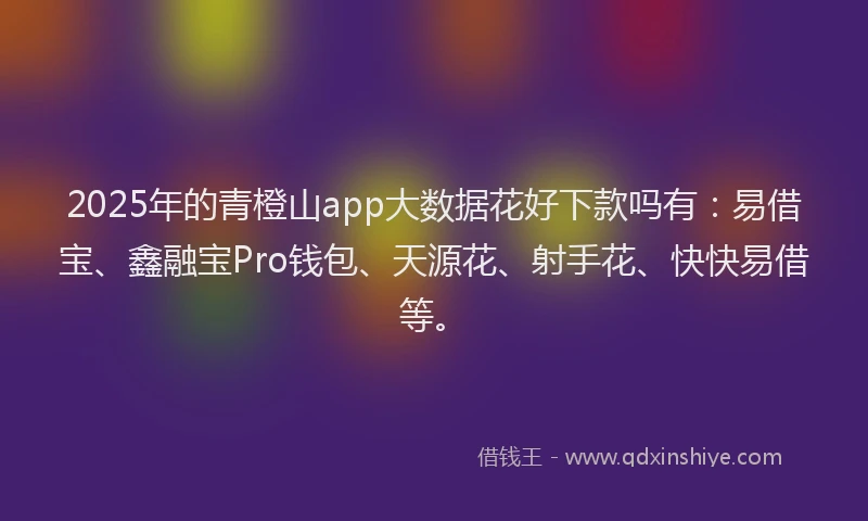 2025年的青橙山app大数据花好下款吗有：易借宝、鑫融宝Pro钱包、天源花、射手花、快快易借等。