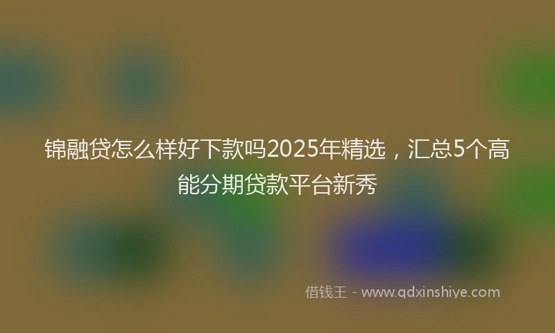 锦融贷怎么样好下款吗2025年精选，汇总5个高能分期贷款平台新秀