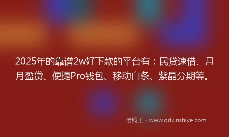 2025年的靠谱2w好下款的平台有：民贷速借、月月盈贷、便捷Pro钱包、移动白条、紫晶分期等。