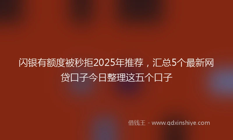 闪银有额度被秒拒2025年推荐，汇总5个最新网贷口子今日整理这五个口子