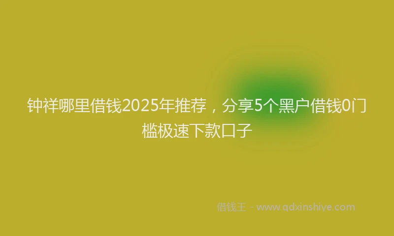 钟祥哪里借钱2025年推荐，分享5个黑户借钱0门槛极速下款口子
