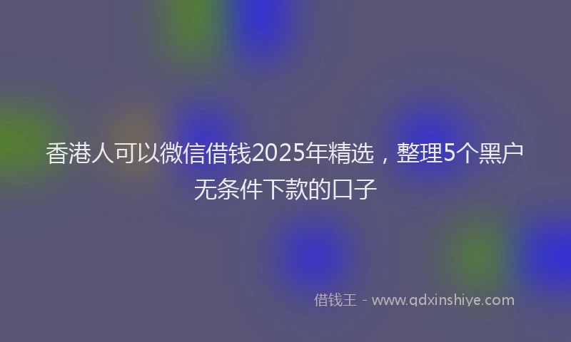 香港人可以微信借钱2025年精选，整理5个黑户无条件下款的口子