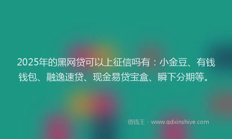 2025年的黑网贷可以上征信吗有：小金豆、有钱钱包、融逸速贷、现金易贷宝盒、瞬下分期等。