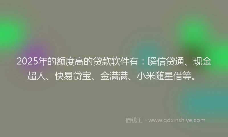 2025年的额度高的贷款软件有：瞬信贷通、现金超人、快易贷宝、金满满、小米随星借等。