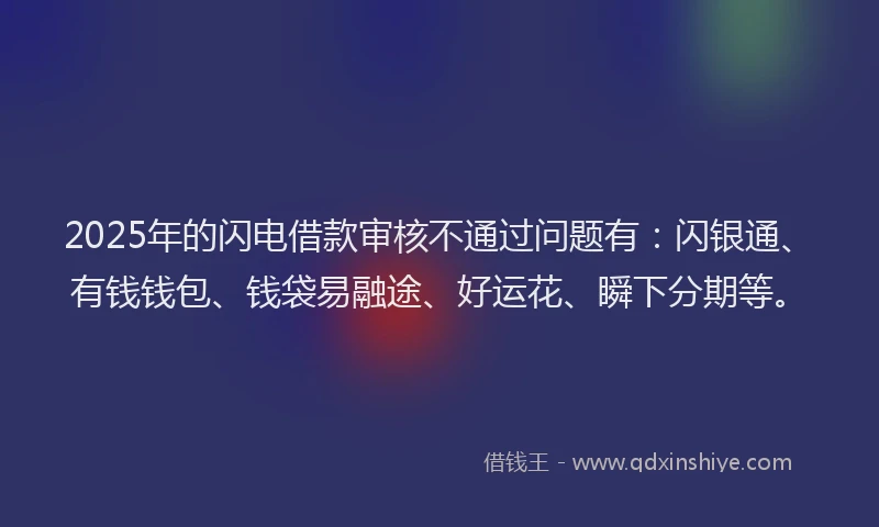 2025年的闪电借款审核不通过问题有：闪银通、有钱钱包、钱袋易融途、好运花、瞬下分期等。