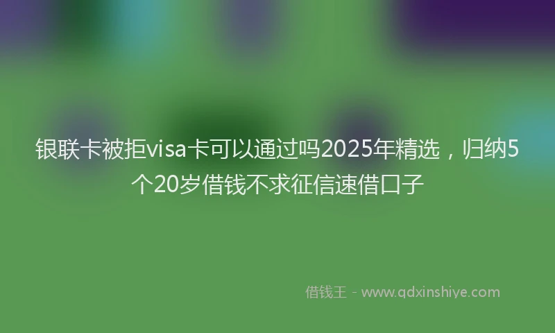 银联卡被拒visa卡可以通过吗2025年精选，归纳5个20岁借钱不求征信速借口子