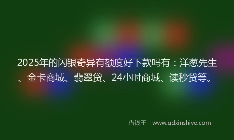 2025年的闪银奇异有额度好下款吗有：洋葱先生、金卡商城、翡翠贷、24小时商城、读秒贷等。