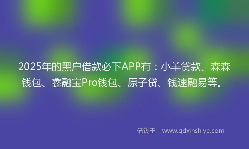 2025年的黑户借款必下APP有：小羊贷款、森森钱包、鑫融宝Pro钱包、原子贷、钱速融易等。
