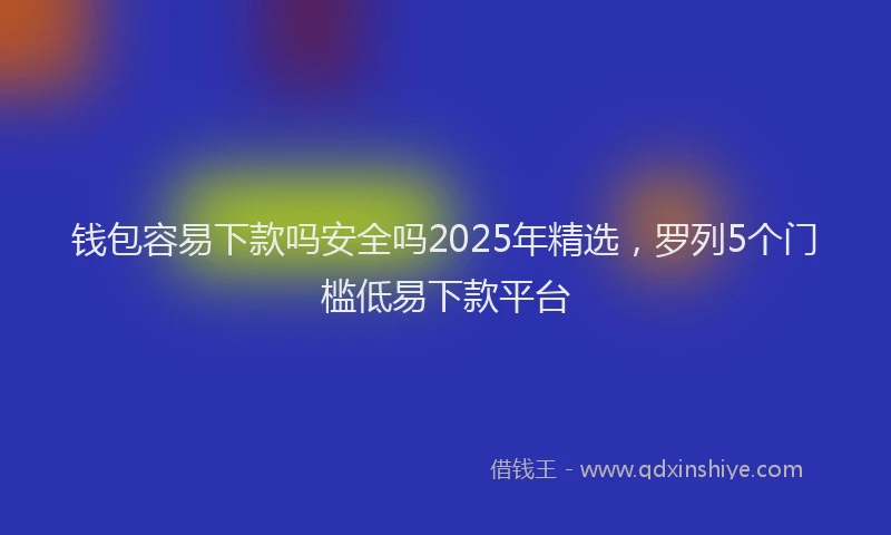 钱包容易下款吗安全吗2025年精选，罗列5个门槛低易下款平台
