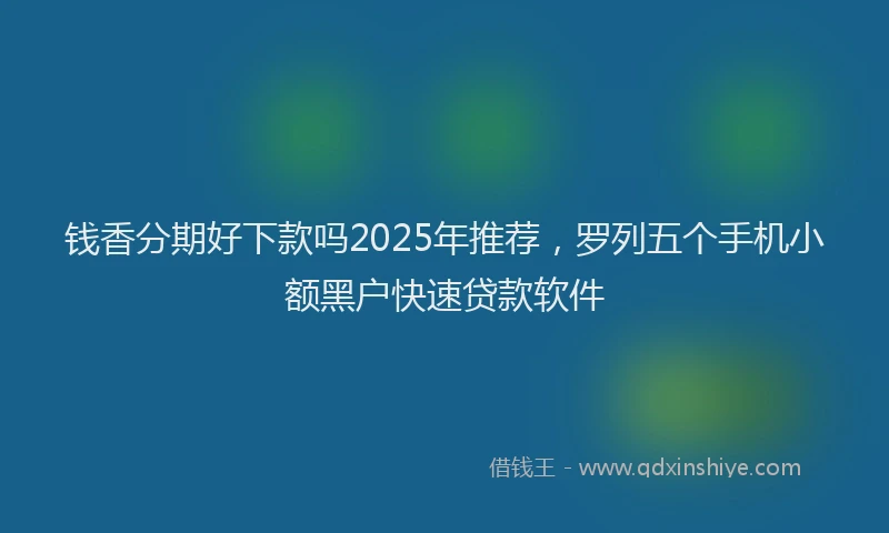 钱香分期好下款吗2025年推荐，罗列五个手机小额黑户快速贷款软件