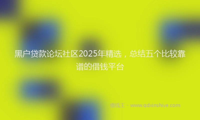 黑户贷款论坛社区2025年精选，总结五个比较靠谱的借钱平台