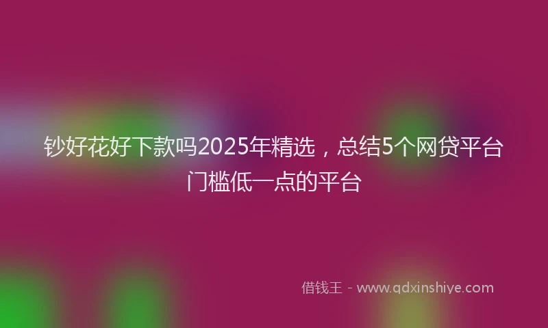 钞好花好下款吗2025年精选，总结5个网贷平台门槛低一点的平台