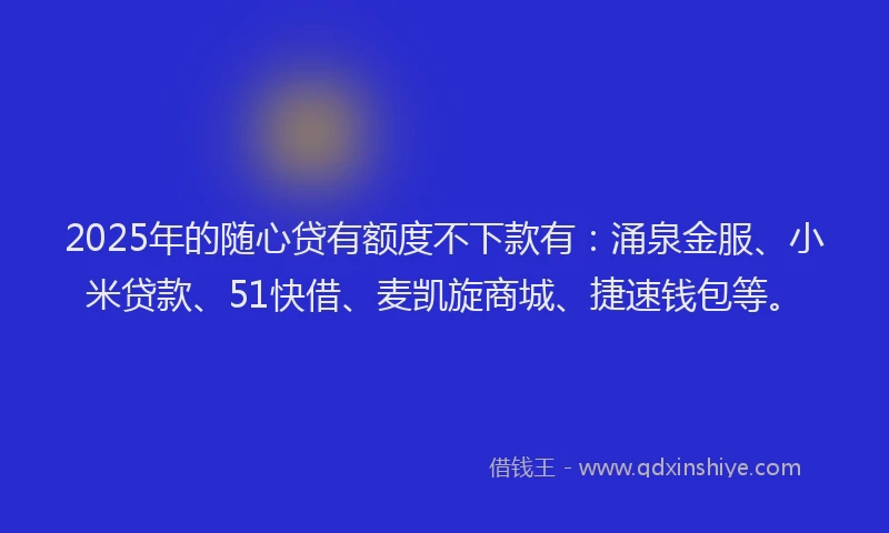 2025年的随心贷有额度不下款有：涌泉金服、小米贷款、51快借、麦凯旋商城、捷速钱包等。