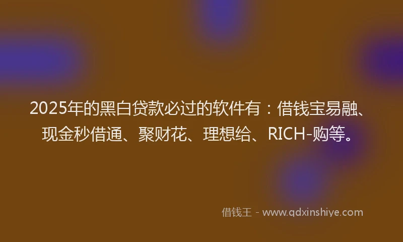2025年的黑白贷款必过的软件有：借钱宝易融、现金秒借通、聚财花、理想给、RICH-购等。