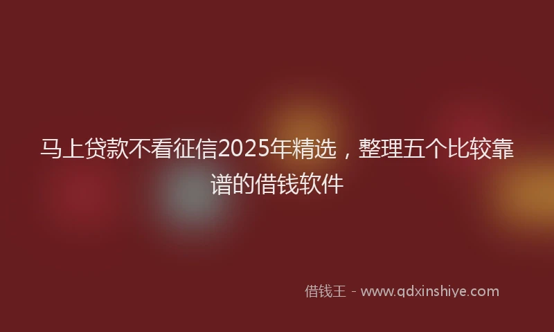 马上贷款不看征信2025年精选，整理五个比较靠谱的借钱软件